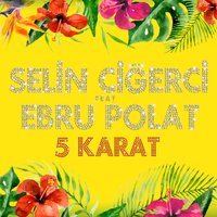 5 Karat - Selin Ciğerci, Ebru Polat