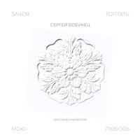 Зачем топтать мою любовь - Сергей Бобунец