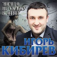 Ничего не скажу в ответ - Игорь Кибирев