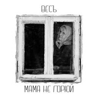 Мама, не горюй - ВесЪ
